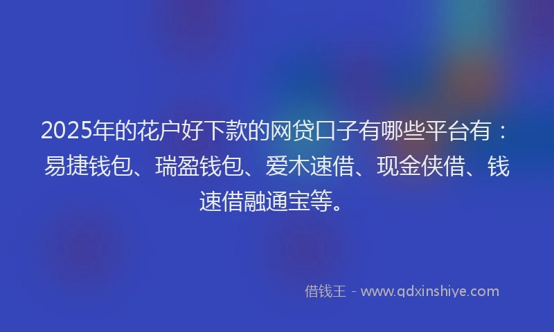 2025年的花户好下款的网贷口子有哪些平台有：易捷钱包、瑞盈钱包、爱木速借、现金侠借、钱速借融通宝等。
