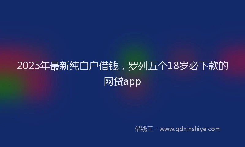 2025年最新纯白户借钱，罗列五个18岁必下款的网贷app