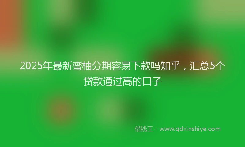 2025年最新蜜柚分期容易下款吗知乎，汇总5个贷款通过高的口子