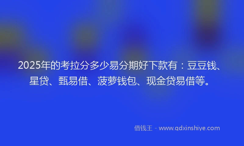 2025年的考拉分多少易分期好下款有：豆豆钱、星贷、甄易借、菠萝钱包、现金贷易借等。