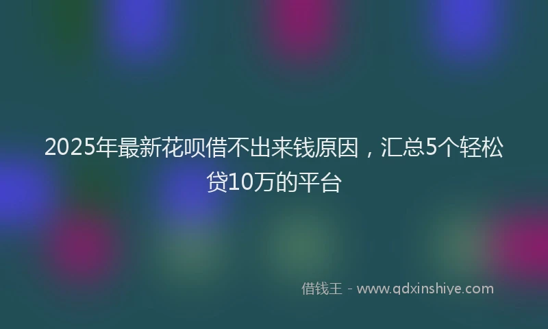 2025年最新花呗借不出来钱原因，汇总5个轻松贷10万的平台