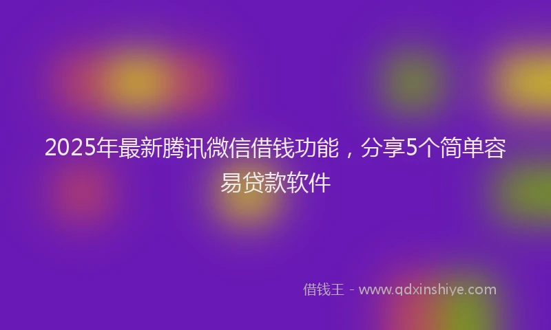 2025年最新腾讯微信借钱功能，分享5个简单容易贷款软件