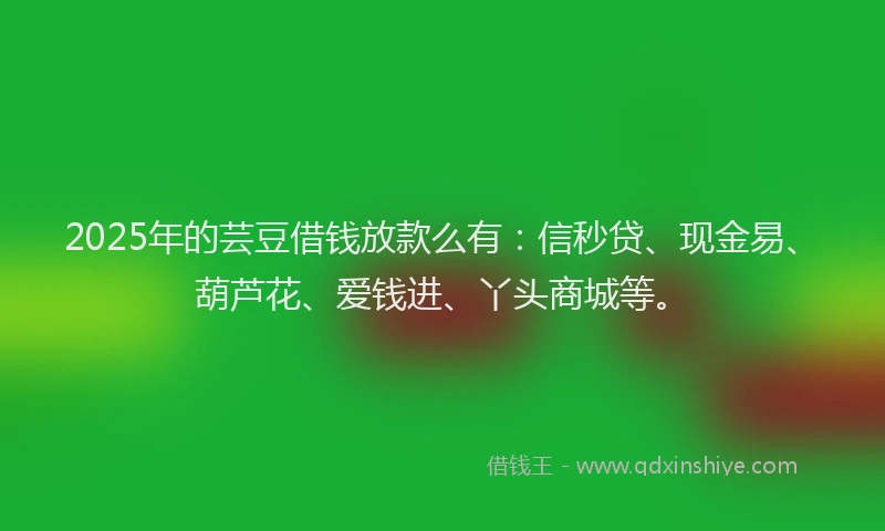 2025年的芸豆借钱放款么有：信秒贷、现金易、葫芦花、爱钱进、丫头商城等。