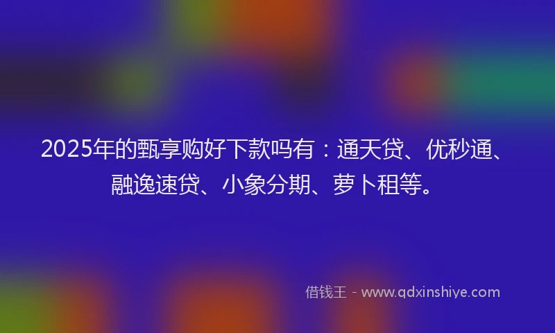 2025年的甄享购好下款吗有：通天贷、优秒通、融逸速贷、小象分期、萝卜租等。