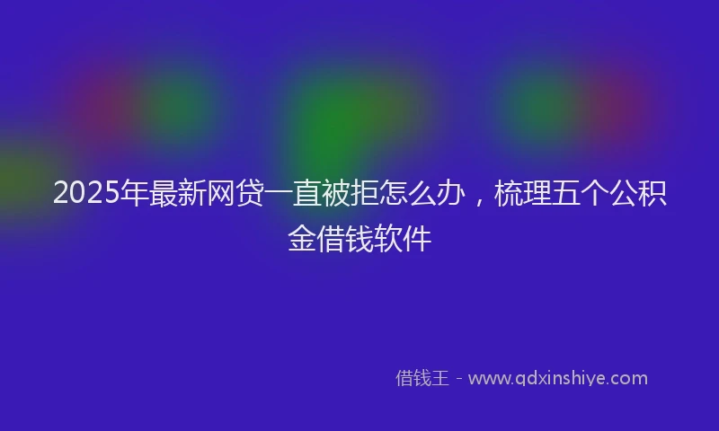 2025年最新网贷一直被拒怎么办，梳理五个公积金借钱软件