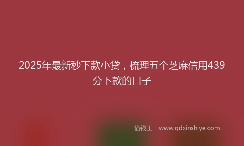 2025年最新秒下款小贷，梳理五个芝麻信用439分下款的口子