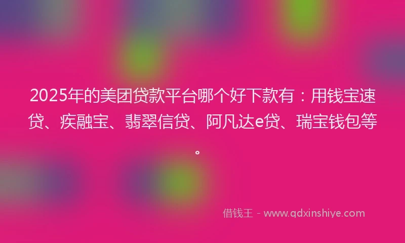 2025年的美团贷款平台哪个好下款有：用钱宝速贷、疾融宝、翡翠信贷、阿凡达e贷、瑞宝钱包等。
