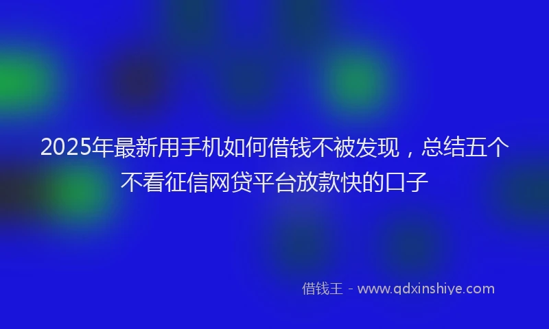 2025年最新用手机如何借钱不被发现，总结五个不看征信网贷平台放款快的口子