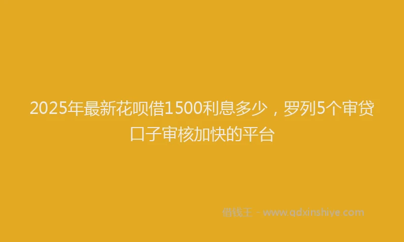 2025年最新花呗借1500利息多少，罗列5个审贷口子审核加快的平台