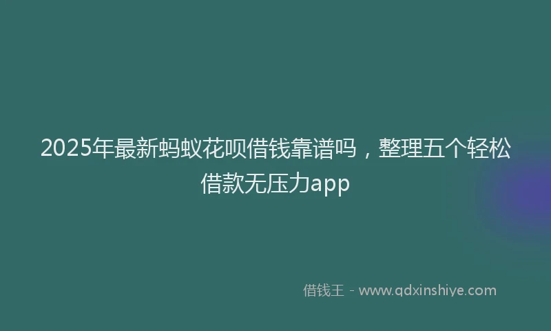 2025年最新蚂蚁花呗借钱靠谱吗，整理五个轻松借款无压力app
