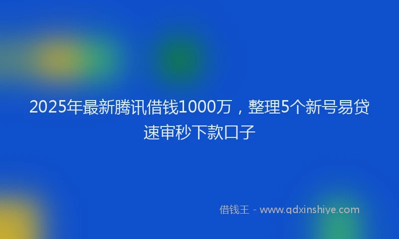 2025年最新腾讯借钱1000万，整理5个新号易贷速审秒下款口子