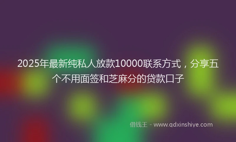 2025年最新纯私人放款10000联系方式，分享五个不用面签和芝麻分的贷款口子