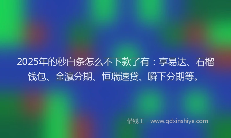 2025年的秒白条怎么不下款了有：享易达、石榴钱包、金瀛分期、恒瑞速贷、瞬下分期等。