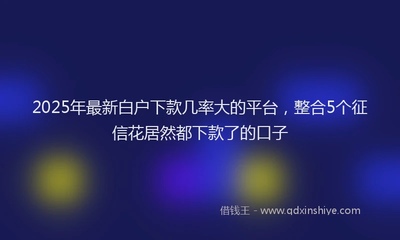 2025年最新白户下款几率大的平台，整合5个征信花居然都下款了的口子