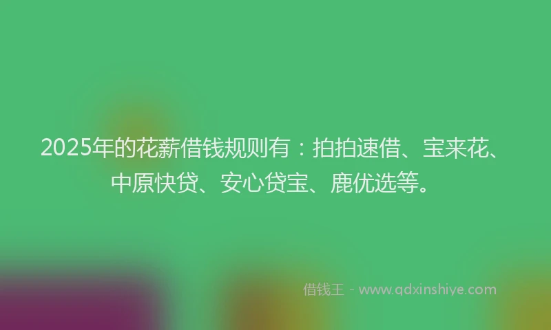 2025年的花薪借钱规则有：拍拍速借、宝来花、中原快贷、安心贷宝、鹿优选等。