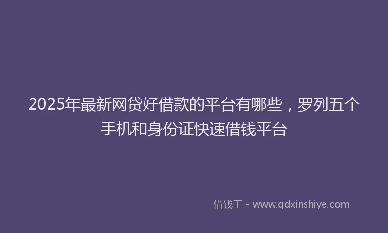 2025年最新网贷好借款的平台有哪些，罗列五个手机和身份证快速借钱平台