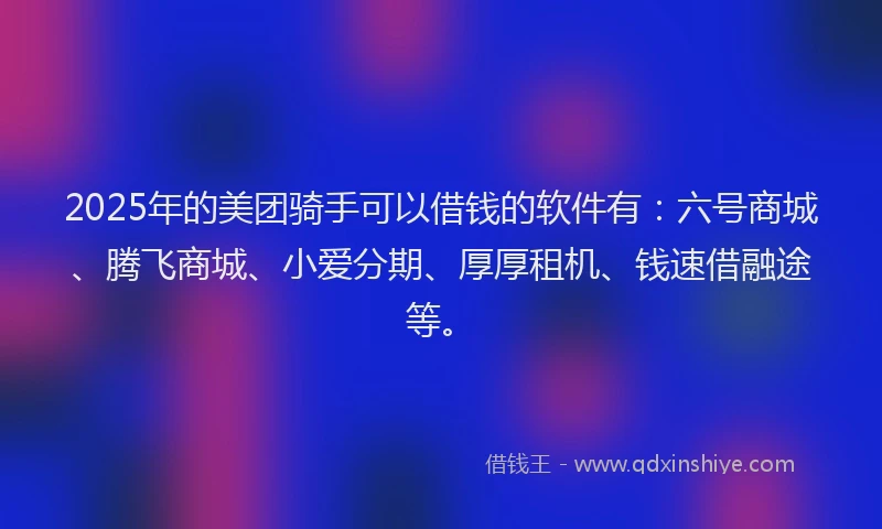 2025年的美团骑手可以借钱的软件有：六号商城、腾飞商城、小爱分期、厚厚租机、钱速借融途等。