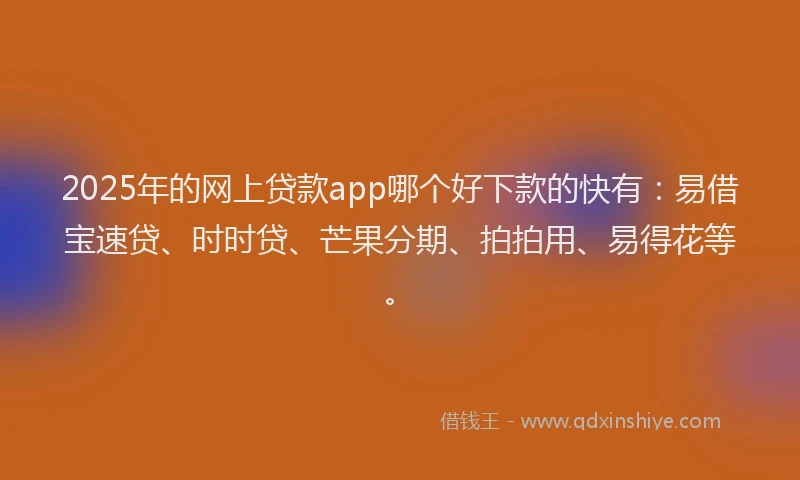 2025年的网上贷款app哪个好下款的快有：易借宝速贷、时时贷、芒果分期、拍拍用、易得花等。