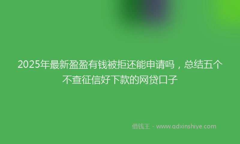 2025年最新盈盈有钱被拒还能申请吗，总结五个不查征信好下款的网贷口子