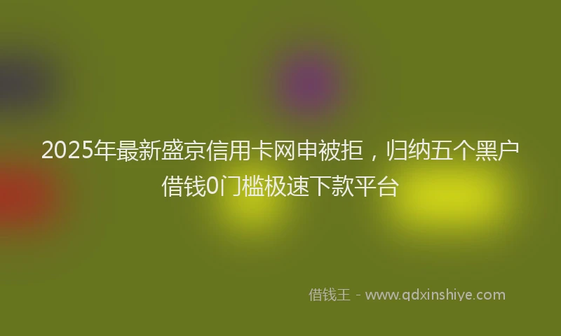 2025年最新盛京信用卡网申被拒，归纳五个黑户借钱0门槛极速下款平台