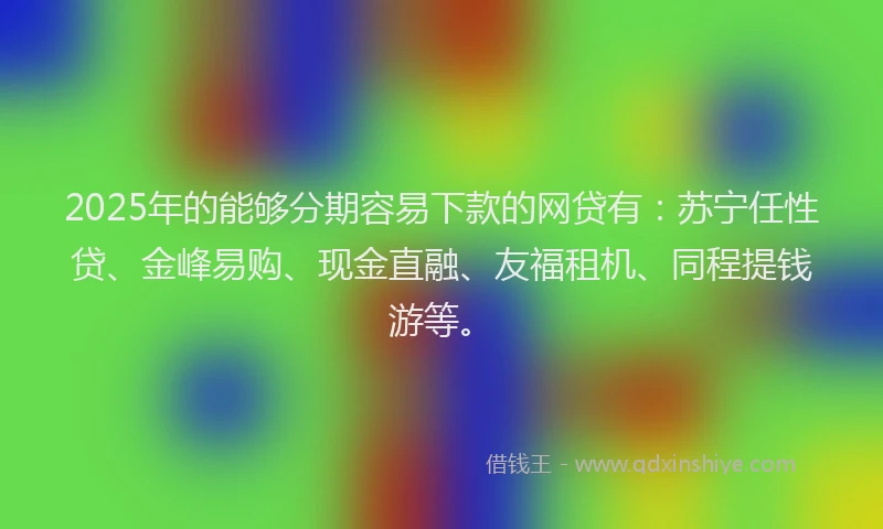 2025年的能够分期容易下款的网贷有：苏宁任性贷、金峰易购、现金直融、友福租机、同程提钱游等。