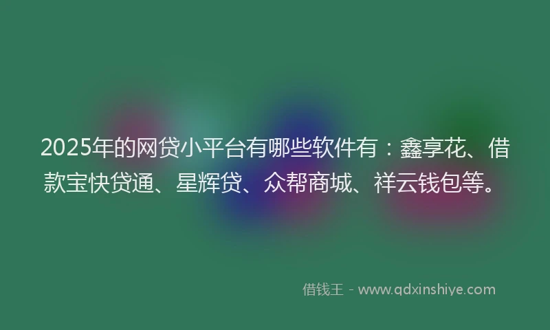 2025年的网贷小平台有哪些软件有：鑫享花、借款宝快贷通、星辉贷、众帮商城、祥云钱包等。