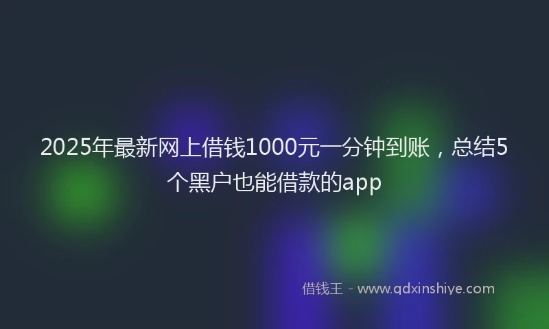 2025年最新网上借钱1000元一分钟到账，总结5个黑户也能借款的app