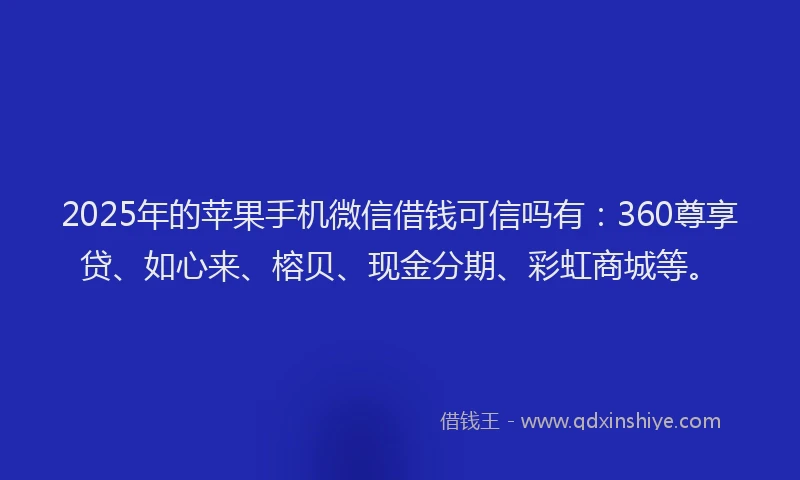 2025年的苹果手机微信借钱可信吗有：360尊享贷、如心来、榕贝、现金分期、彩虹商城等。