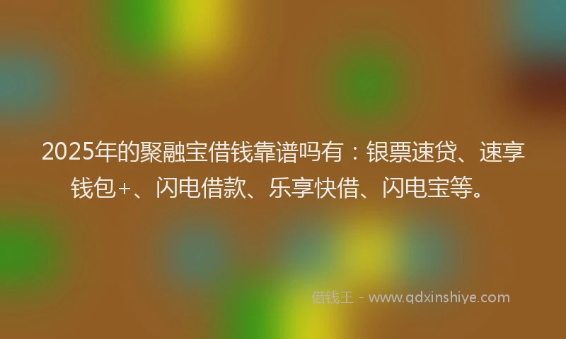 2025年的聚融宝借钱靠谱吗有：银票速贷、速享钱包+、闪电借款、乐享快借、闪电宝等。