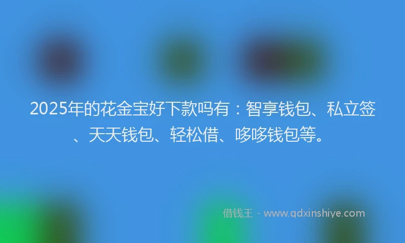 2025年的花金宝好下款吗有：智享钱包、私立签、天天钱包、轻松借、哆哆钱包等。