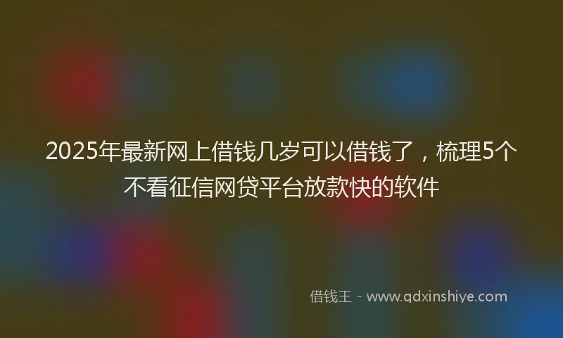 2025年最新网上借钱几岁可以借钱了，梳理5个不看征信网贷平台放款快的软件