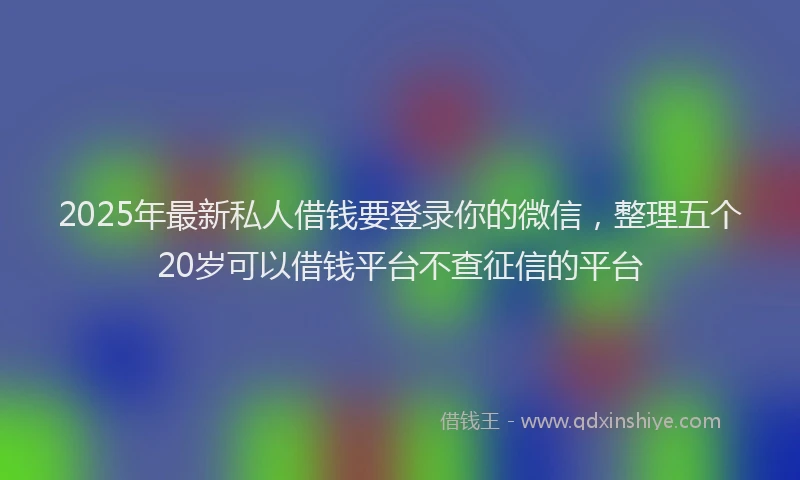 2025年最新私人借钱要登录你的微信，整理五个20岁可以借钱平台不查征信的平台