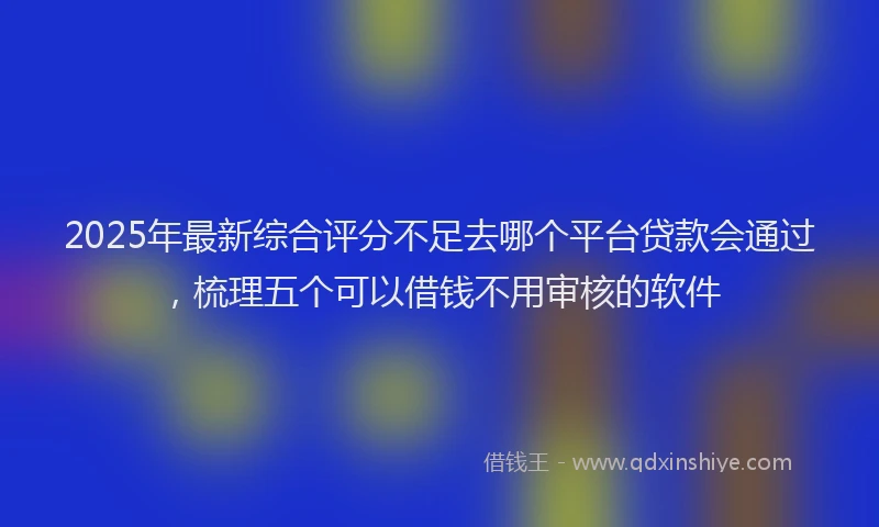 2025年最新综合评分不足去哪个平台贷款会通过，梳理五个可以借钱不用审核的软件