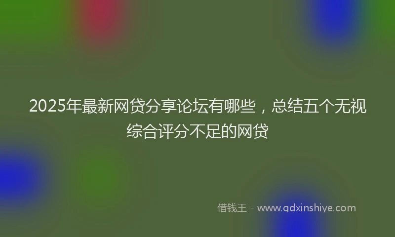 2025年最新网贷分享论坛有哪些，总结五个无视综合评分不足的网贷
