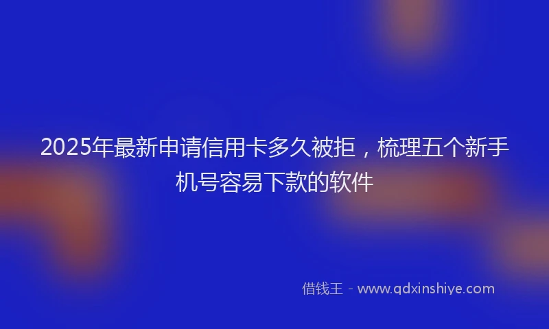 2025年最新申请信用卡多久被拒，梳理五个新手机号容易下款的软件