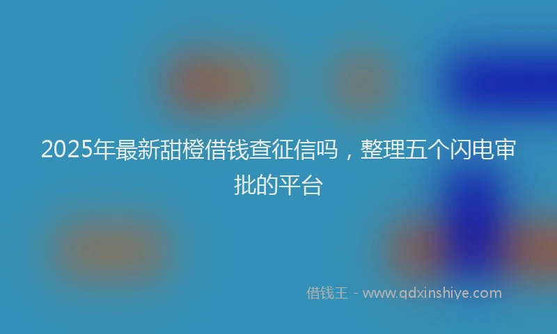 2025年最新甜橙借钱查征信吗，整理五个闪电审批的平台