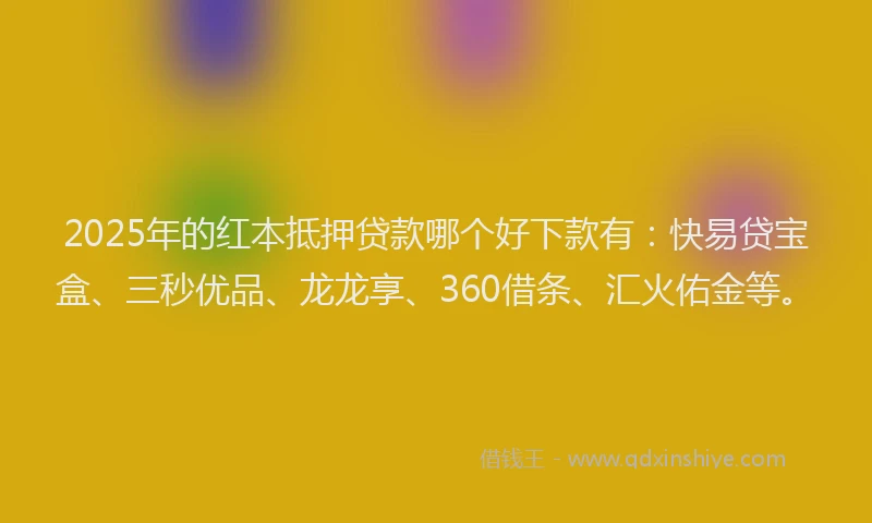 2025年的红本抵押贷款哪个好下款有：快易贷宝盒、三秒优品、龙龙享、360借条、汇火佑金等。