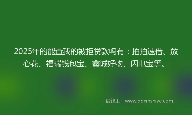 2025年的能查我的被拒贷款吗有：拍拍速借、放心花、福瑞钱包宝、鑫诚好物、闪电宝等。