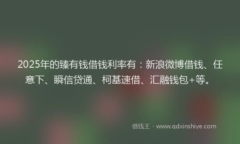 2025年的臻有钱借钱利率有：新浪微博借钱、任意下、瞬信贷通、柯基速借、汇融钱包+等。
