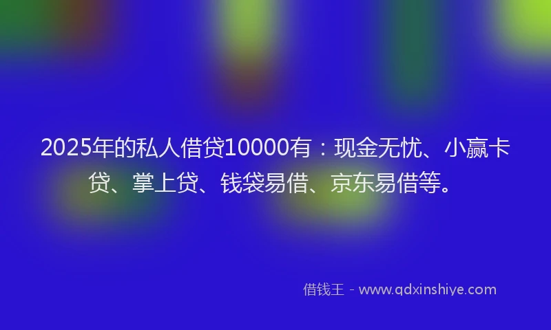 2025年的私人借贷10000有：现金无忧、小赢卡贷、掌上贷、钱袋易借、京东易借等。