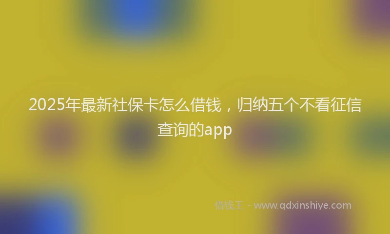 2025年最新社保卡怎么借钱，归纳五个不看征信查询的app
