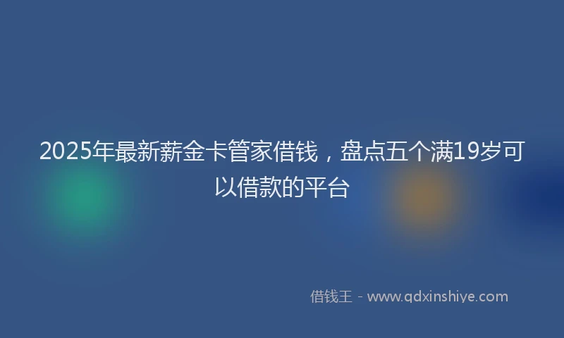 2025年最新薪金卡管家借钱，盘点五个满19岁可以借款的平台