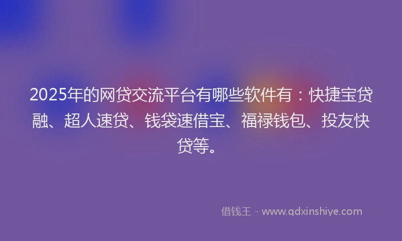 2025年的网贷交流平台有哪些软件有：快捷宝贷融、超人速贷、钱袋速借宝、福禄钱包、投友快贷等。