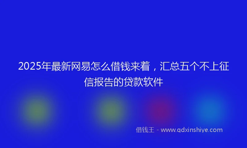 2025年最新网易怎么借钱来着，汇总五个不上征信报告的贷款软件