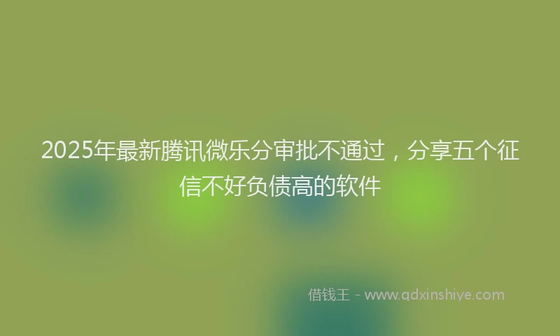 2025年最新腾讯微乐分审批不通过，分享五个征信不好负债高的软件