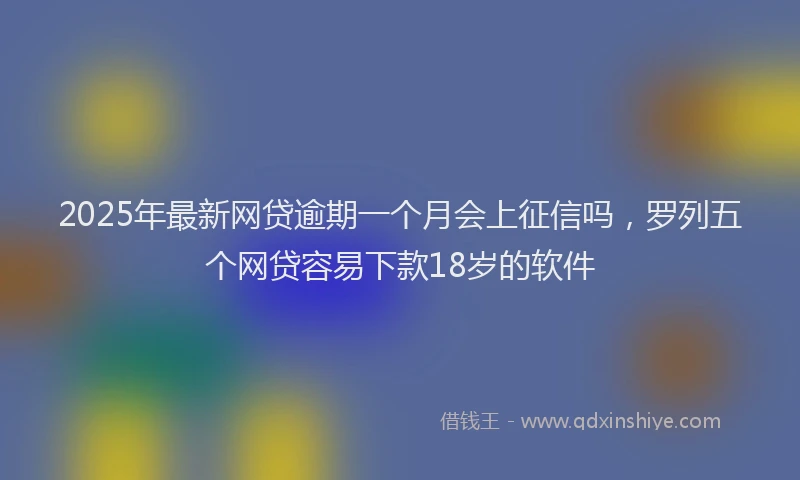 2025年最新网贷逾期一个月会上征信吗，罗列五个网贷容易下款18岁的软件