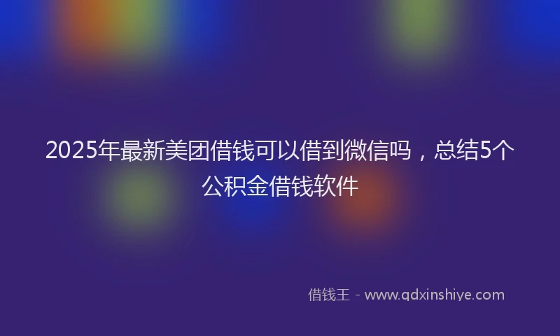2025年最新美团借钱可以借到微信吗，总结5个公积金借钱软件