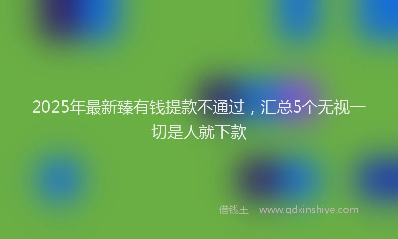 2025年最新臻有钱提款不通过，汇总5个无视一切是人就下款