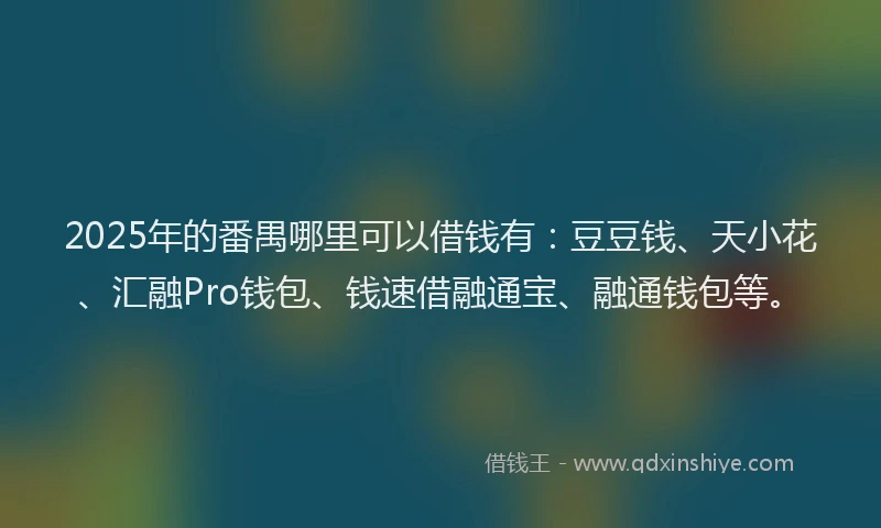 2025年的番禺哪里可以借钱有：豆豆钱、天小花、汇融Pro钱包、钱速借融通宝、融通钱包等。