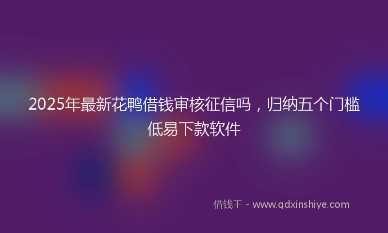 2025年最新花鸭借钱审核征信吗，归纳五个门槛低易下款软件